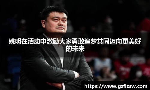 姚明在活动中激励大家勇敢追梦共同迈向更美好的未来