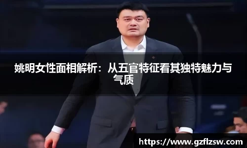 姚明女性面相解析：从五官特征看其独特魅力与气质