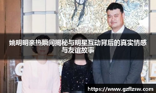 姚明明亲热瞬间揭秘与明星互动背后的真实情感与友谊故事