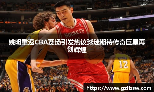姚明重返CBA赛场引发热议球迷期待传奇巨星再创辉煌