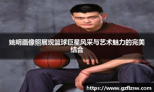 姚明画像照展现篮球巨星风采与艺术魅力的完美结合