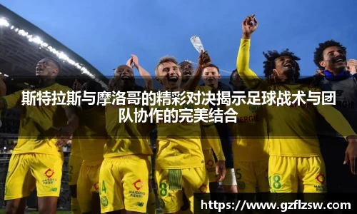 斯特拉斯与摩洛哥的精彩对决揭示足球战术与团队协作的完美结合