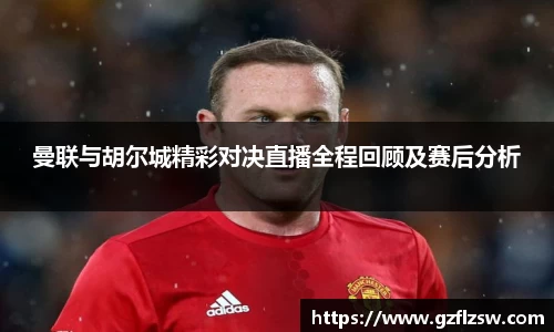 曼联与胡尔城精彩对决直播全程回顾及赛后分析