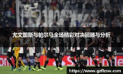 尤文图斯与帕尔马全场精彩对决回顾与分析